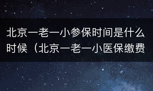 北京一老一小参保时间是什么时候（北京一老一小医保缴费时间）