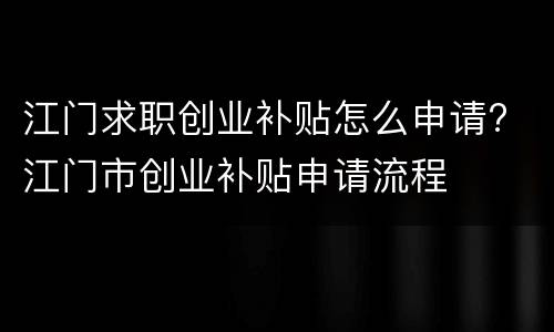 江门求职创业补贴怎么申请? 江门市创业补贴申请流程