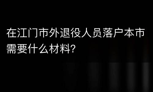 在江门市外退役人员落户本市需要什么材料？