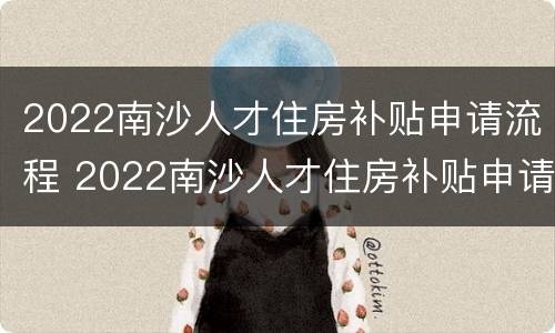 2022南沙人才住房补贴申请流程 2022南沙人才住房补贴申请流程详解