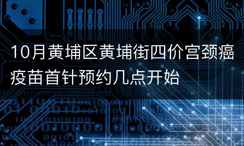10月黄埔区黄埔街四价宫颈癌疫苗首针预约几点开始