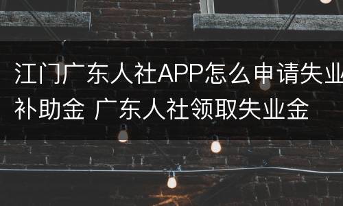 江门广东人社APP怎么申请失业补助金 广东人社领取失业金