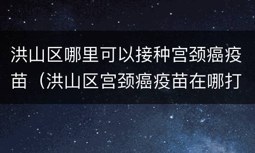 洪山区哪里可以接种宫颈癌疫苗（洪山区宫颈癌疫苗在哪打）