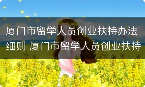 厦门市留学人员创业扶持办法细则 厦门市留学人员创业扶持办法细则最新