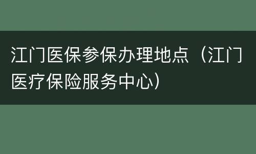 江门医保参保办理地点（江门医疗保险服务中心）