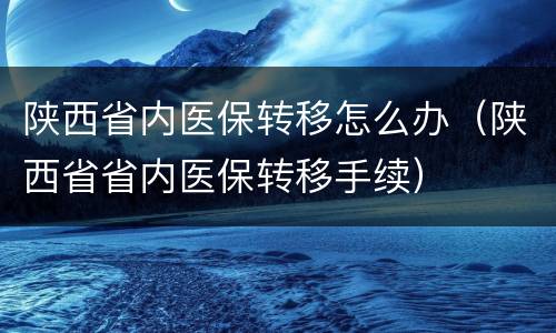 陕西省内医保转移怎么办（陕西省省内医保转移手续）
