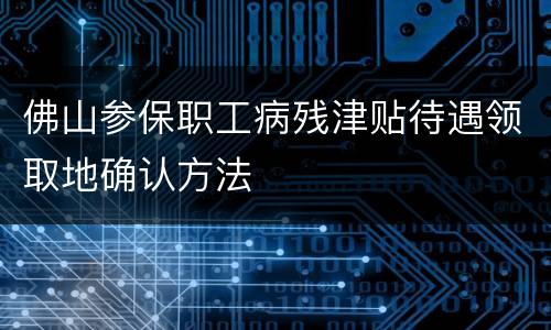 佛山参保职工病残津贴待遇领取地确认方法
