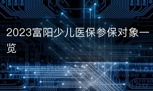 2023富阳少儿医保参保对象一览