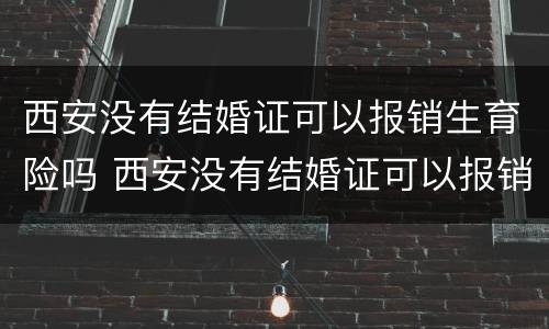 西安没有结婚证可以报销生育险吗 西安没有结婚证可以报销生育险吗