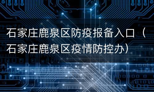 石家庄鹿泉区防疫报备入口（石家庄鹿泉区疫情防控办）