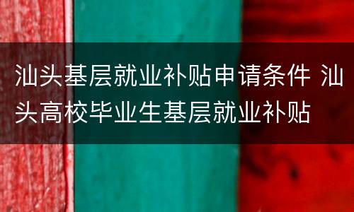 汕头基层就业补贴申请条件 汕头高校毕业生基层就业补贴
