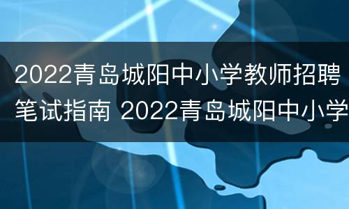 2022青岛城阳中小学教师招聘笔试指南 2022青岛城阳中小学教师招聘笔试指南解读
