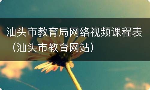 汕头市教育局网络视频课程表（汕头市教育网站）