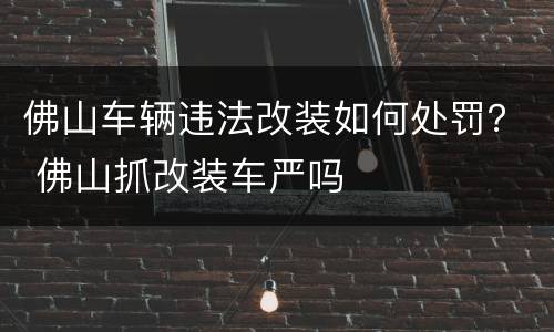 佛山车辆违法改装如何处罚？ 佛山抓改装车严吗