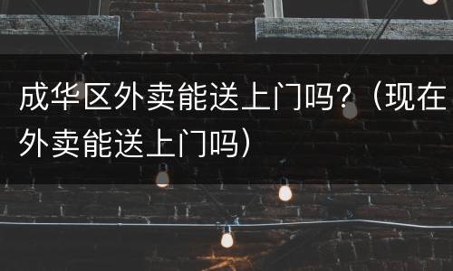 成华区外卖能送上门吗?（现在外卖能送上门吗）