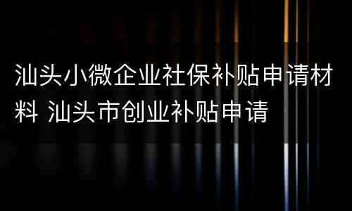汕头小微企业社保补贴申请材料 汕头市创业补贴申请