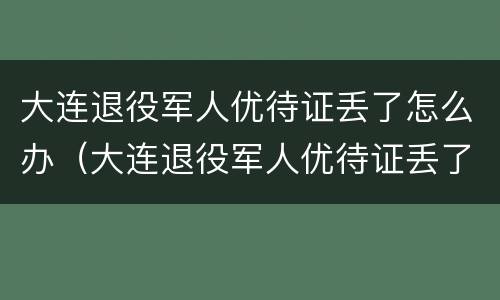 大连退役军人优待证丢了怎么办（大连退役军人优待证丢了怎么办呢）