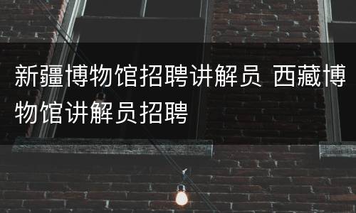 新疆博物馆招聘讲解员 西藏博物馆讲解员招聘