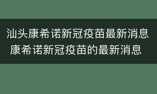 汕头康希诺新冠疫苗最新消息 康希诺新冠疫苗的最新消息