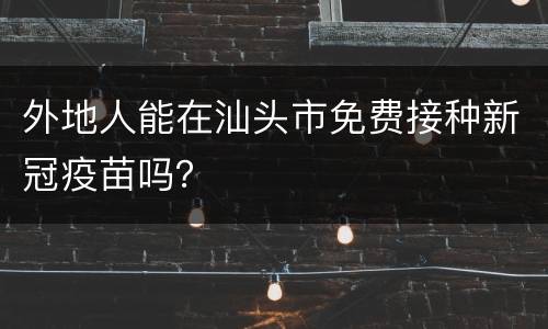 外地人能在汕头市免费接种新冠疫苗吗？
