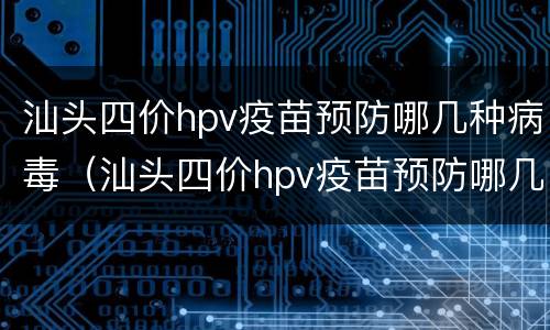 汕头四价hpv疫苗预防哪几种病毒（汕头四价hpv疫苗预防哪几种病毒感染）