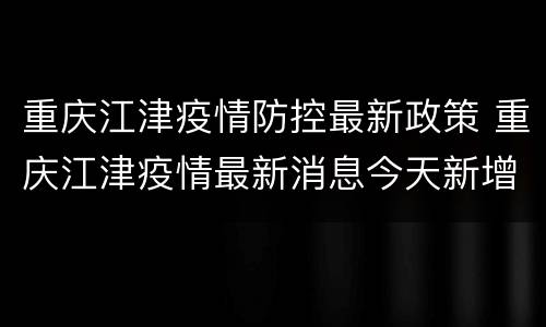 重庆江津疫情防控最新政策 重庆江津疫情最新消息今天新增了15例