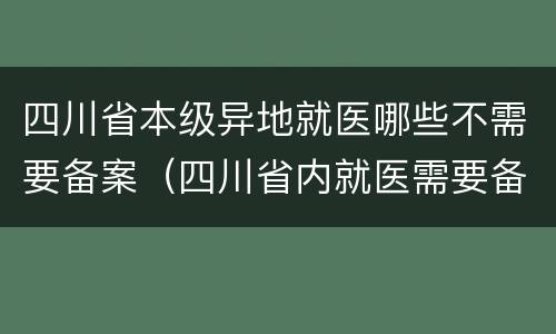 四川省本级异地就医哪些不需要备案（四川省内就医需要备案吗）