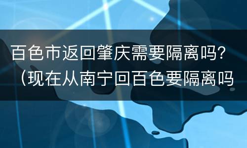 百色市返回肇庆需要隔离吗？（现在从南宁回百色要隔离吗?）
