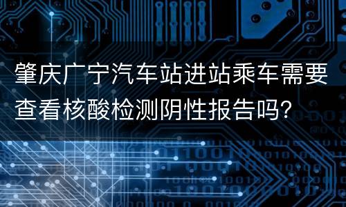 肇庆广宁汽车站进站乘车需要查看核酸检测阴性报告吗？