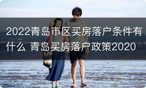 2022青岛市区买房落户条件有什么 青岛买房落户政策2020