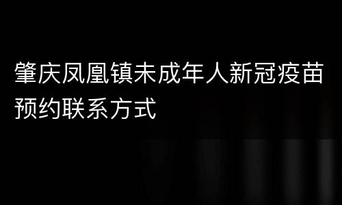 肇庆凤凰镇未成年人新冠疫苗预约联系方式