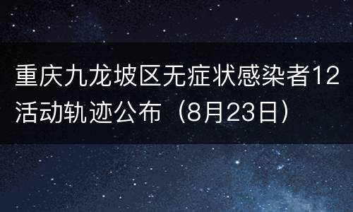 重庆九龙坡区无症状感染者12活动轨迹公布（8月23日）
