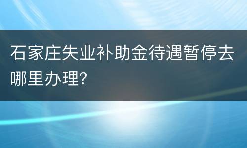 石家庄失业补助金待遇暂停去哪里办理？