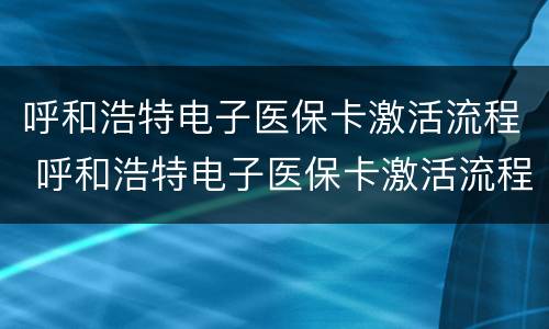 呼和浩特电子医保卡激活流程 呼和浩特电子医保卡激活流程图片