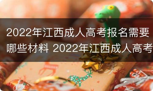 2022年江西成人高考报名需要哪些材料 2022年江西成人高考报名需要哪些材料和证件