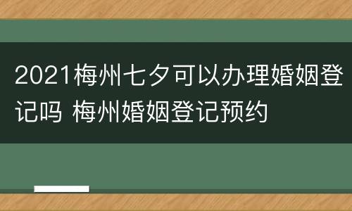 2021梅州七夕可以办理婚姻登记吗 梅州婚姻登记预约