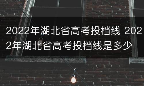 2022年湖北省高考投档线 2022年湖北省高考投档线是多少