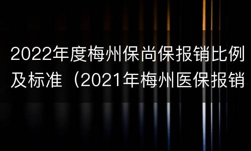 2022年度梅州保尚保报销比例及标准（2021年梅州医保报销比例）