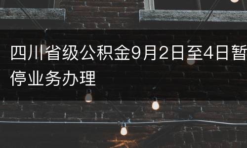 四川省级公积金9月2日至4日暂停业务办理