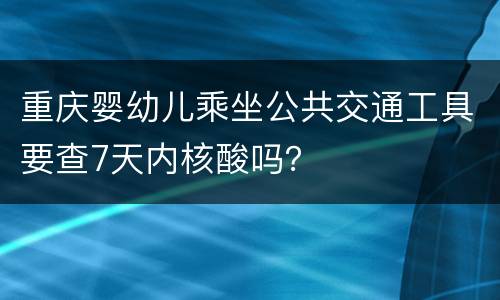 重庆婴幼儿乘坐公共交通工具要查7天内核酸吗？