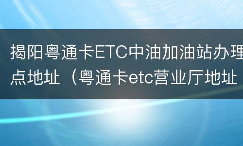 揭阳粤通卡ETC中油加油站办理点地址（粤通卡etc营业厅地址）