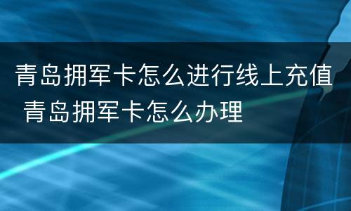 青岛拥军卡怎么进行线上充值 青岛拥军卡怎么办理