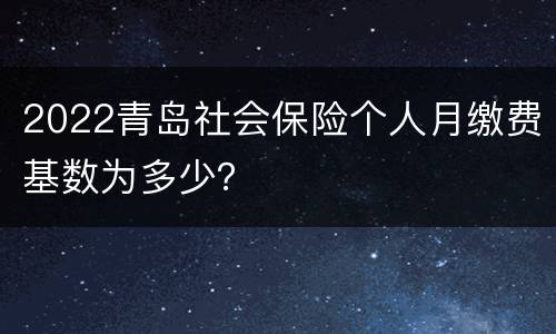 2022青岛社会保险个人月缴费基数为多少？