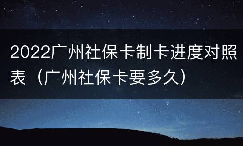 2022广州社保卡制卡进度对照表（广州社保卡要多久）