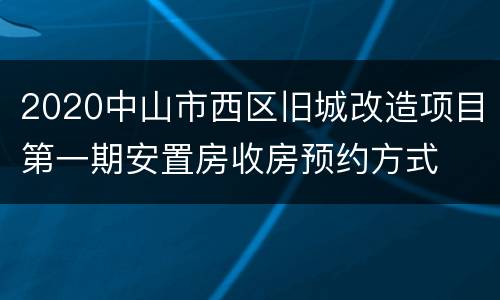 2020中山市西区旧城改造项目第一期安置房收房预约方式