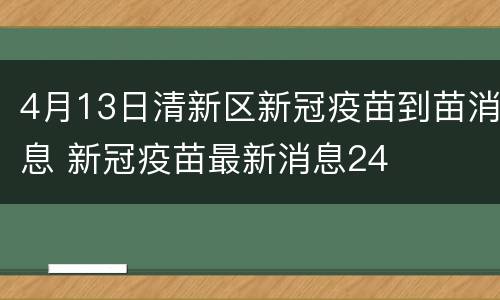 4月13日清新区新冠疫苗到苗消息 新冠疫苗最新消息24