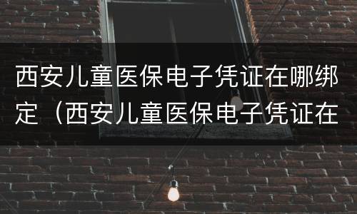 西安儿童医保电子凭证在哪绑定（西安儿童医保电子凭证在哪绑定手机）