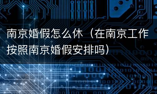 南京婚假怎么休（在南京工作按照南京婚假安排吗）