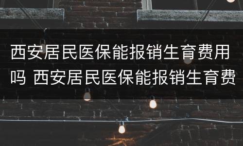 西安居民医保能报销生育费用吗 西安居民医保能报销生育费用吗多少钱