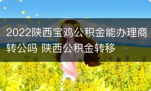 2022陕西宝鸡公积金能办理商转公吗 陕西公积金转移